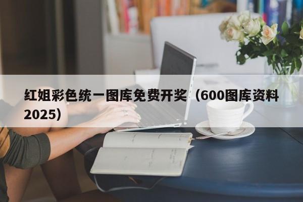 红姐彩色统一图库免费开奖（600图库资料2025）