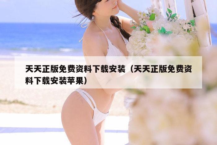 天天正版免费资料下载安装（天天正版免费资料下载安装苹果）