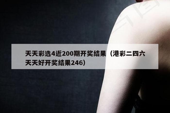 天天彩选4近200期开奖结果（港彩二四六天天好开奖结果246）