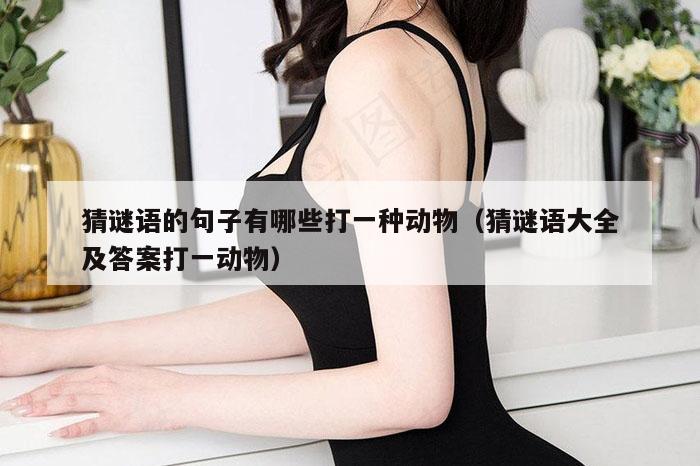 猜谜语的句子有哪些打一种动物（猜谜语大全及答案打一动物）