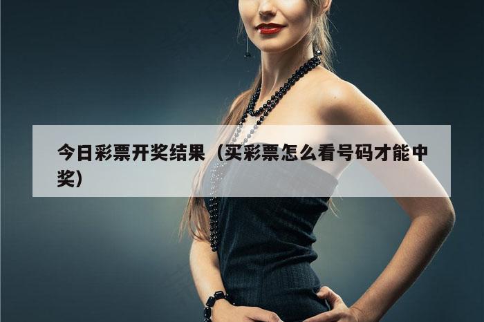 今日彩票开奖结果（买彩票怎么看号码才能中奖）