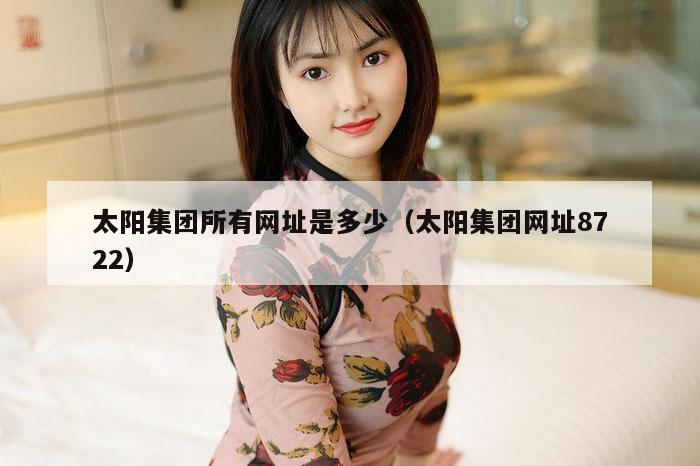 太阳集团所有网址是多少（太阳集团网址8722）