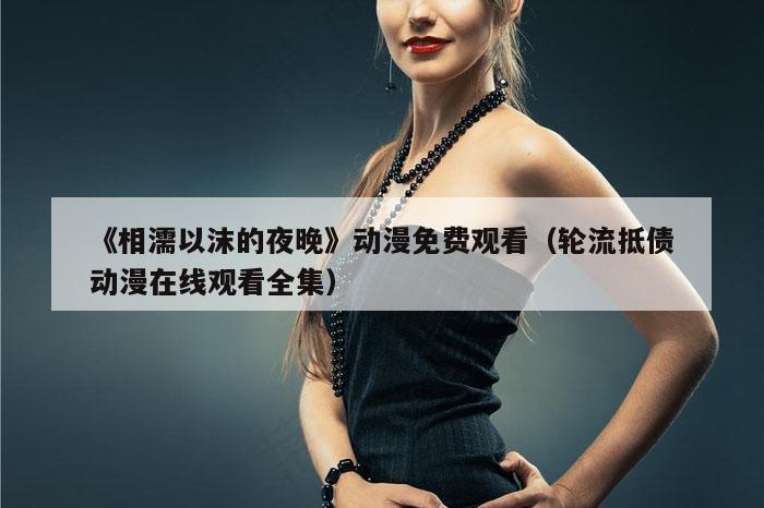 《相濡以沫的夜晚》动漫免费观看（轮流抵债动漫在线观看全集）